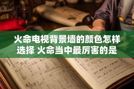 火命电视背景墙的颜色怎样选择 火命当中最厉害的是什么火