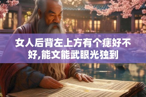 女人后背左上方有个痣好不好,能文能武眼光独到