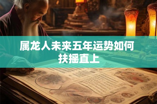 属龙人未来五年运势如何 扶摇直上