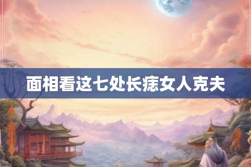 面相看这七处长痣女人克夫