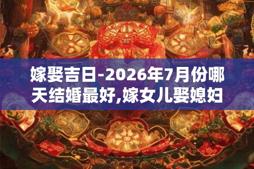 嫁娶吉日-2026年7月份哪天结婚最好,嫁女儿娶媳妇的好日子