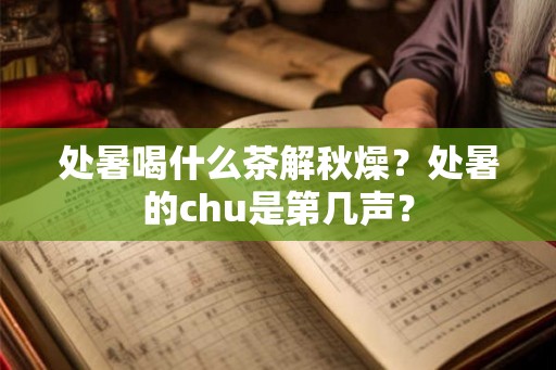 处暑喝什么茶解秋燥？处暑的chu是第几声？