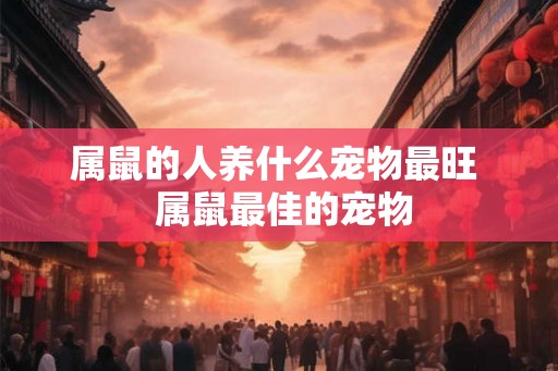 属鼠的人养什么宠物最旺  属鼠最佳的宠物