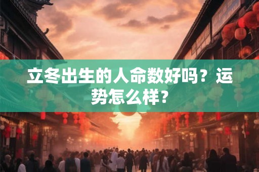 立冬出生的人命数好吗?运势怎么样? 立冬出生的人命数好吗?运势怎么样?