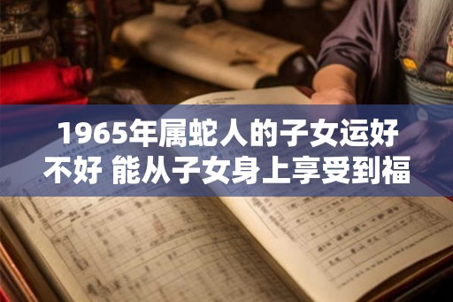 1965年属蛇人的子女运好不好 能从子女身上享受到福气吗
