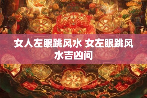 女人左眼跳风水 女左眼跳风水吉凶问