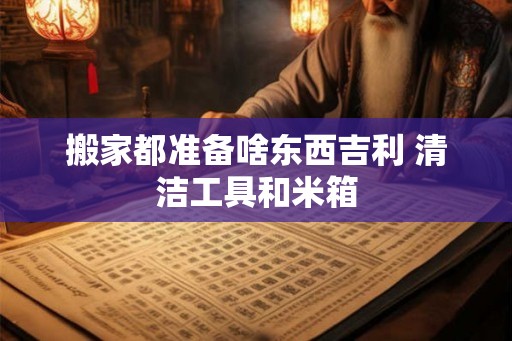 搬家都准备啥东西吉利 清洁工具和米箱