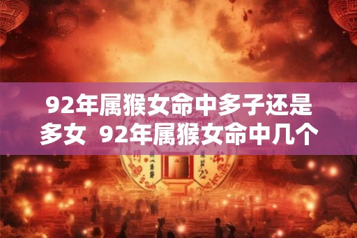 92年属猴女命中多子还是多女  92年属猴女命中几个子女