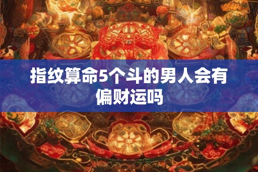 指纹算命5个斗的男人会有偏财运吗