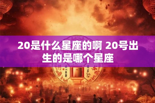 20是什么星座的啊 20号出生的是哪个星座