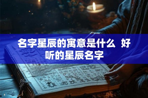 名字星辰的寓意是什么  好听的星辰名字