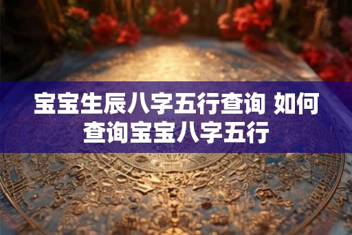 宝宝生辰八字五行查询 如何查询宝宝八字五行