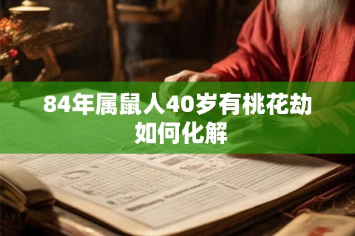 84年属鼠人40岁有桃花劫 如何化解 84年属鼠人40岁有桃花劫 如何化解