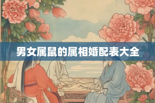 男女属鼠的属相婚配表大全 男女属鼠的属相婚配表大全