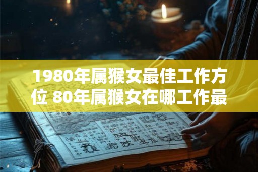 1980年属猴女最佳工作方位 80年属猴女在哪工作最佳