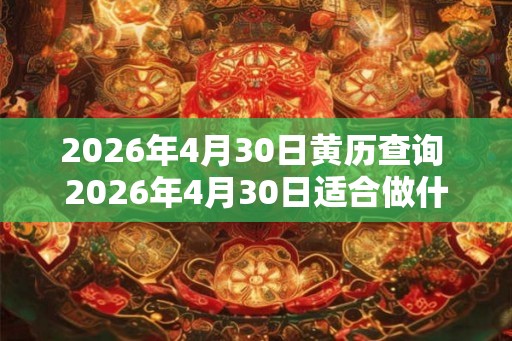 2026年4月30日黄历查询 2026年4月30日适合做什么