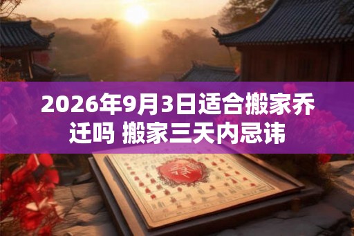 2026年9月3日适合搬家乔迁吗 搬家三天内忌讳