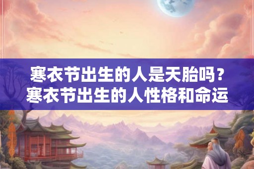 寒衣节出生的人是天胎吗?寒衣节出生的人性格和命运好吗? 寒衣节出生的人是天胎吗?寒衣节出生的人性格和命运好吗?