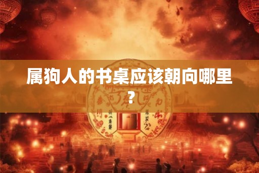 属狗人的书桌应该朝向哪里？