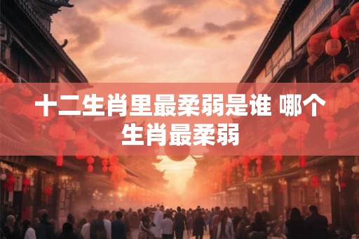十二生肖里最柔弱是谁 哪个生肖最柔弱