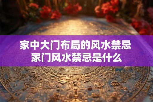 家中大门布局的风水禁忌 家门风水禁忌是什么