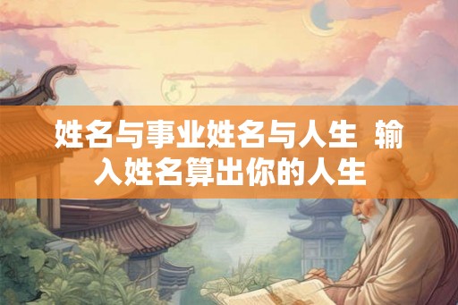 姓名与事业姓名与人生 输入姓名算出你的人生 姓名与事业姓名与人生 输入姓名算出你的人生