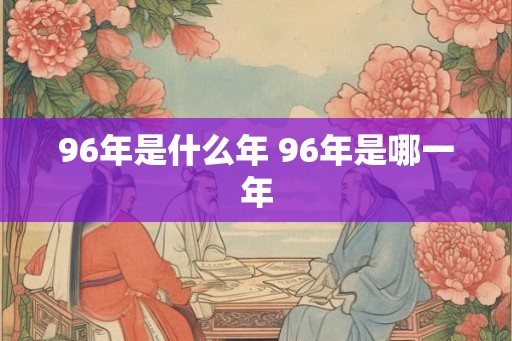 96年是什么年 96年是哪一年