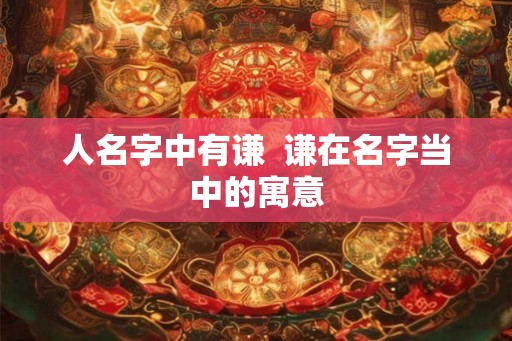 人名字中有谦  谦在名字当中的寓意