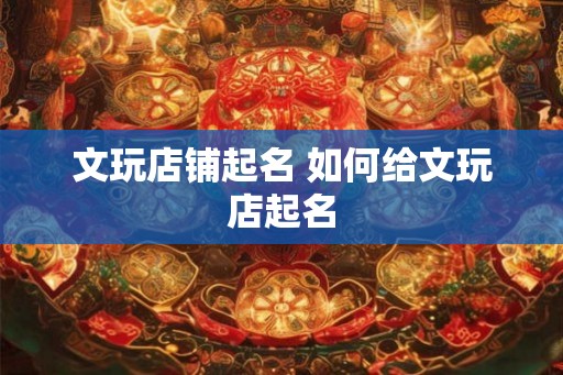 文玩店铺起名 如何给文玩店起名