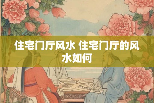住宅门厅风水 住宅门厅的风水如何