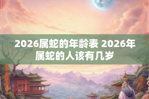 2026属蛇的年龄表 2026年属蛇的人该有几岁