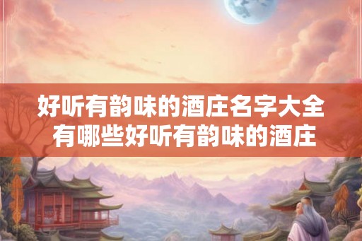 好听有韵味的酒庄名字大全 有哪些好听有韵味的酒庄名字 好听有韵味的酒庄名字大全 有哪些好听有韵味的酒庄名字