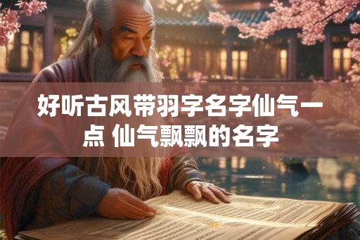 好听古风带羽字名字仙气一点 仙气飘飘的名字