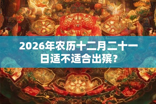 2026年农历十二月二十一日适不适合出殡？