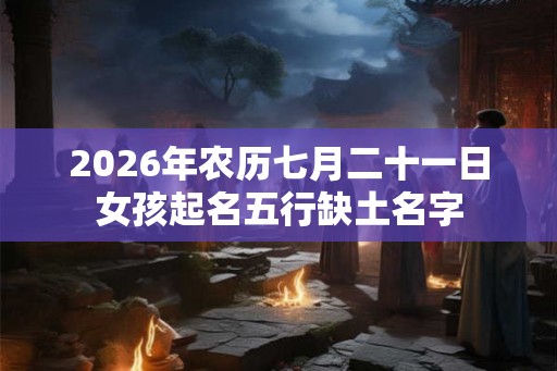 2026年农历七月二十一日女孩起名五行缺土名字