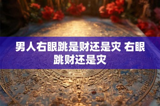 男人右眼跳是财还是灾 右眼跳财还是灾 男人右眼跳是财还是灾 右眼跳财还是灾