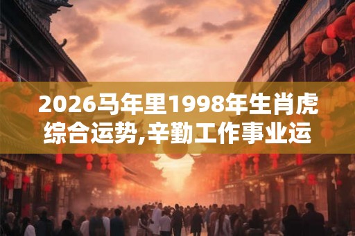 2026马年里1998年生肖虎综合运势,辛勤工作事业运旺 2026马年里1998年生肖虎综合运势,辛勤工作事业运旺