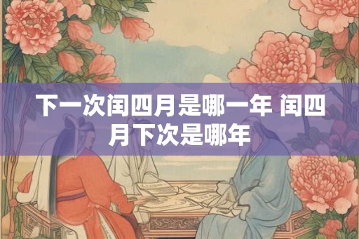 下一次闰四月是哪一年 闰四月下次是哪年