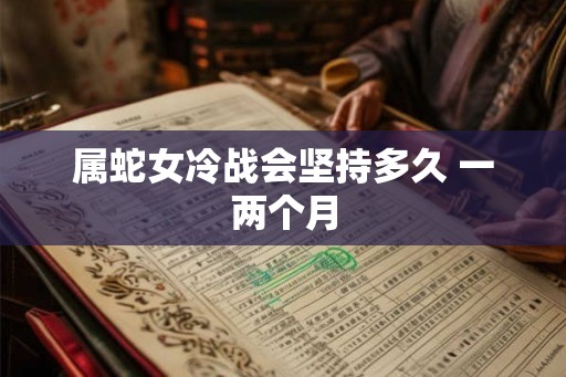 属蛇女冷战会坚持多久 一两个月