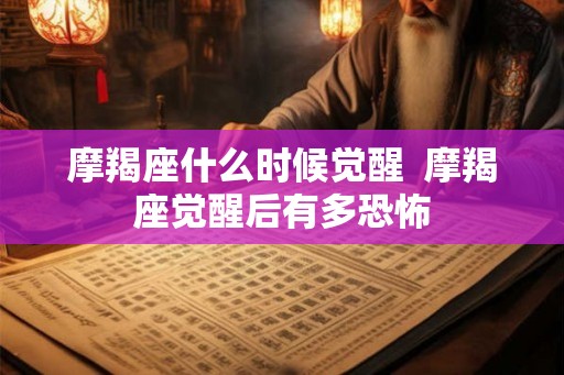 摩羯座什么时候觉醒 摩羯座觉醒后有多恐怖 摩羯座什么时候觉醒 摩羯座觉醒后有多恐怖
