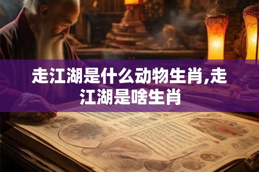 走江湖是什么动物生肖,走江湖是啥生肖 走江湖是什么动物生肖,走江湖是啥生肖