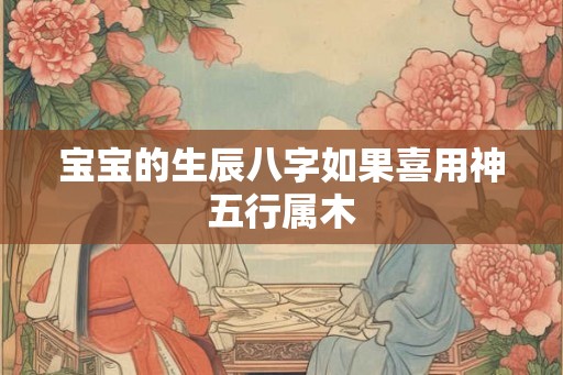 宝宝的生辰八字如果喜用神五行属木