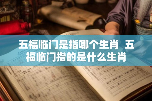 五福临门是指哪个生肖  五福临门指的是什么生肖
