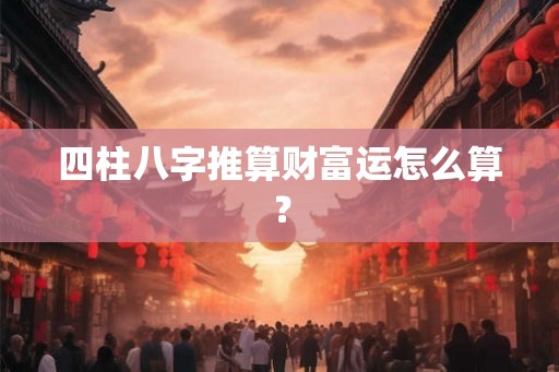 四柱八字推算财富运怎么算？