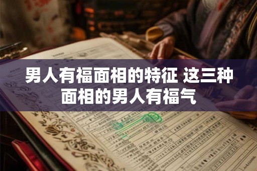 男人有福面相的特征 这三种面相的男人有福气