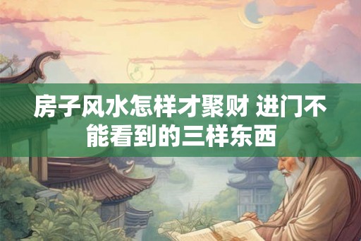 房子风水怎样才聚财 进门不能看到的三样东西