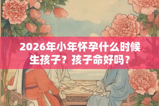 2026年小年怀孕什么时候生孩子？孩子命好吗？