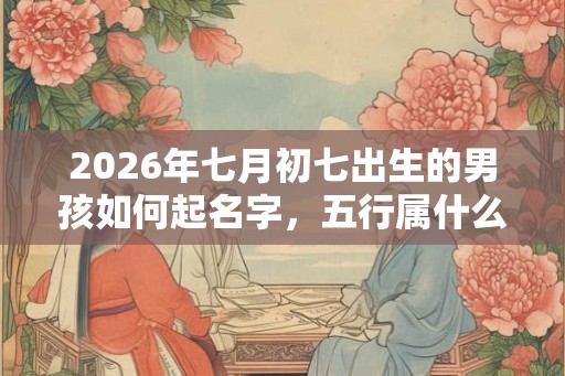 2026年七月初七出生的男孩如何起名字，五行属什么