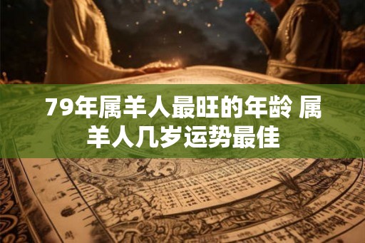 79年属羊人最旺的年龄 属羊人几岁运势最佳