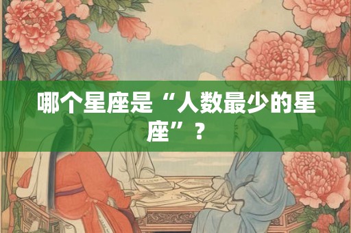 哪个星座是“人数最少的星座”？